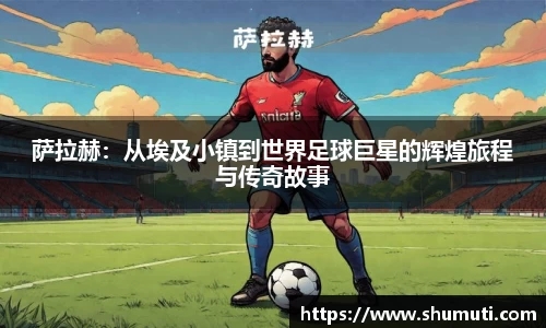 萨拉赫：从埃及小镇到世界足球巨星的辉煌旅程与传奇故事