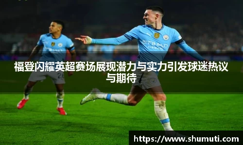 福登闪耀英超赛场展现潜力与实力引发球迷热议与期待